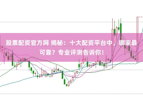 股票配资官方网 揭秘：十大配资平台中，哪家最可靠？专业评测告诉你！