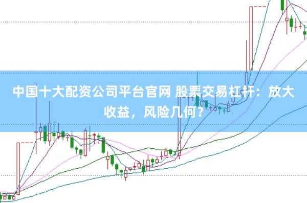 中国十大配资公司平台官网 股票交易杠杆：放大收益，风险几何？