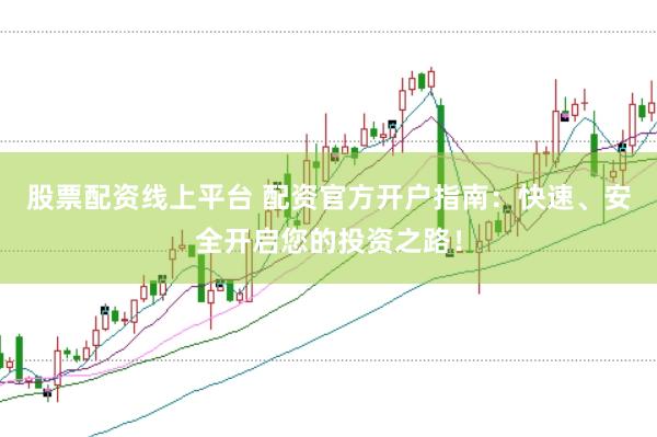 股票配资线上平台 配资官方开户指南：快速、安全开启您的投资之路！