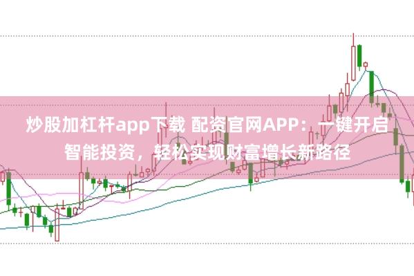 炒股加杠杆app下载 配资官网APP：一键开启智能投资，轻松实现财富增长新路径