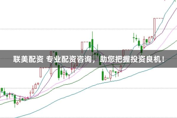 联美配资 专业配资咨询，助您把握投资良机！