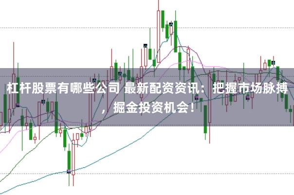 杠杆股票有哪些公司 最新配资资讯：把握市场脉搏，掘金投资机会！