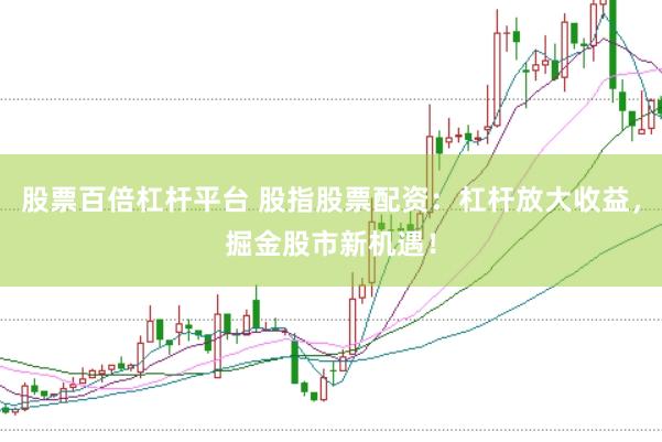 股票百倍杠杆平台 股指股票配资：杠杆放大收益，掘金股市新机遇！