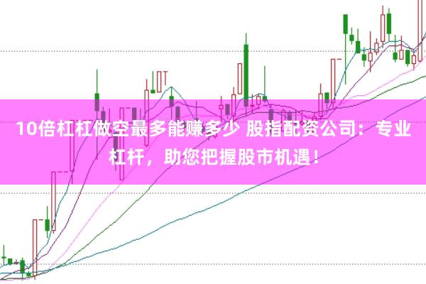 10倍杠杠做空最多能赚多少 股指配资公司：专业杠杆，助您把握股市机遇！