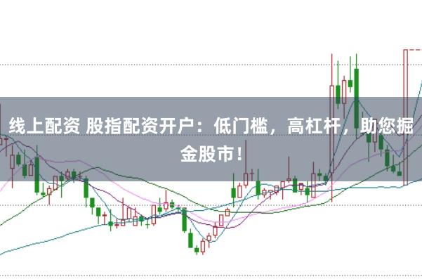 线上配资 股指配资开户：低门槛，高杠杆，助您掘金股市！