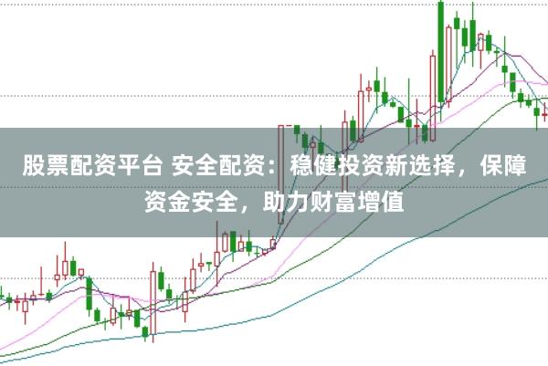 股票配资平台 安全配资：稳健投资新选择，保障资金安全，助力财富增值
