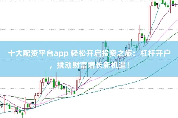 十大配资平台app 轻松开启投资之旅：杠杆开户，撬动财富增长新机遇！