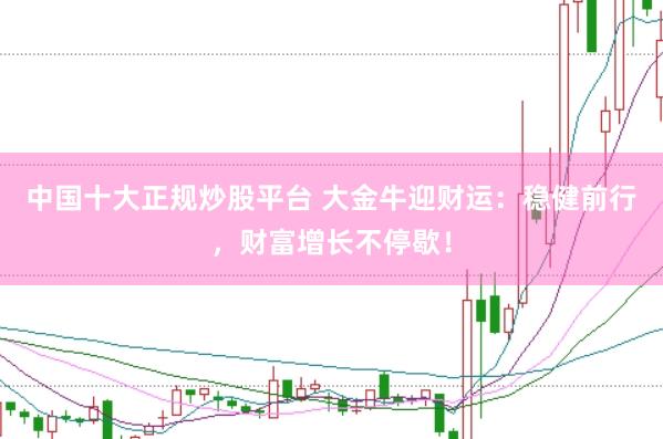 中国十大正规炒股平台 大金牛迎财运：稳健前行，财富增长不停歇！