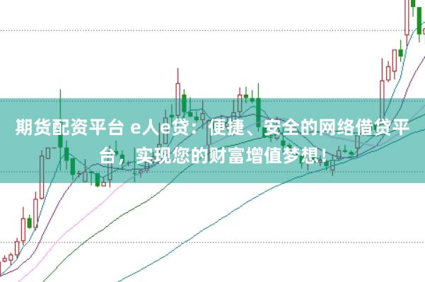 期货配资平台 e人e贷：便捷、安全的网络借贷平台，实现您的财富增值梦想！
