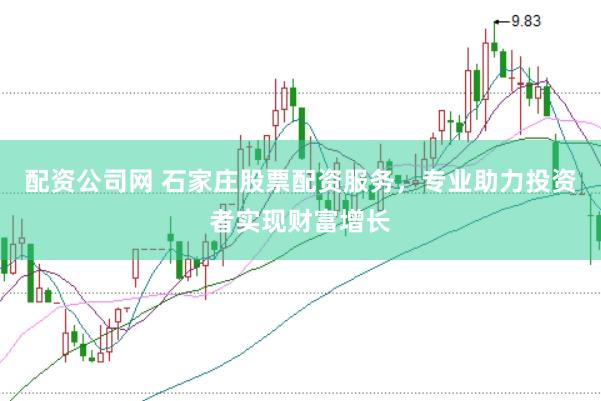 配资公司网 石家庄股票配资服务，专业助力投资者实现财富增长