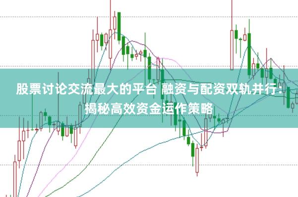 股票讨论交流最大的平台 融资与配资双轨并行：揭秘高效资金运作策略