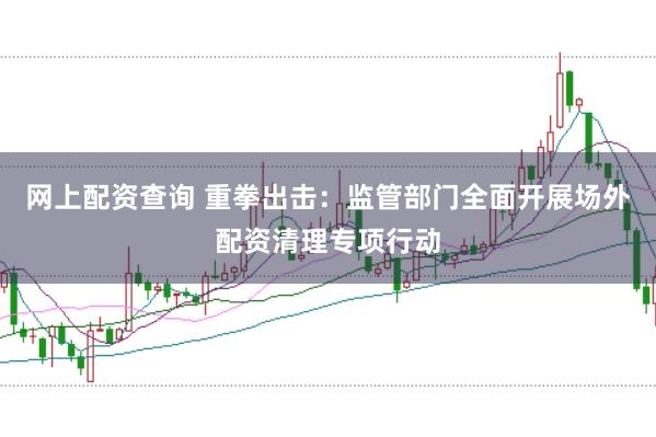 网上配资查询 重拳出击：监管部门全面开展场外配资清理专项行动