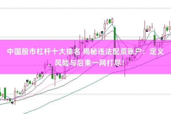 中国股市杠杆十大排名 揭秘违法配资账户：定义、风险与后果一网打尽！