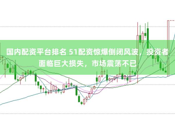 国内配资平台排名 51配资惊爆倒闭风波，投资者面临巨大损失，市场震荡不已
