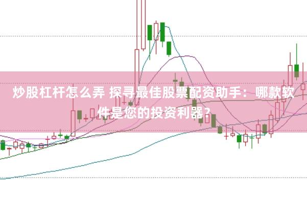 炒股杠杆怎么弄 探寻最佳股票配资助手：哪款软件是您的投资利器？