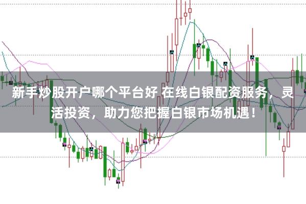 新手炒股开户哪个平台好 在线白银配资服务，灵活投资，助力您把握白银市场机遇！