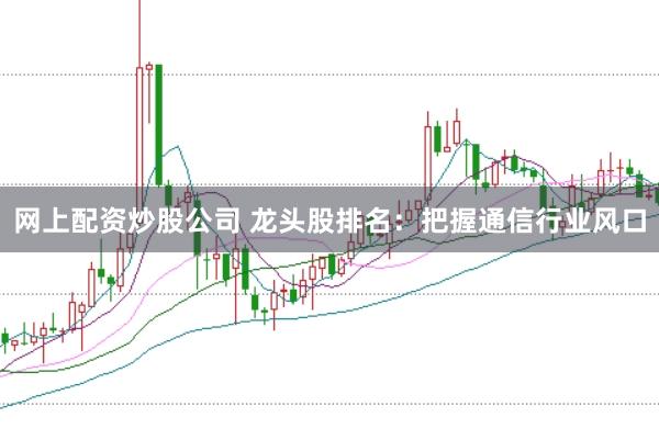 网上配资炒股公司 龙头股排名：把握通信行业风口