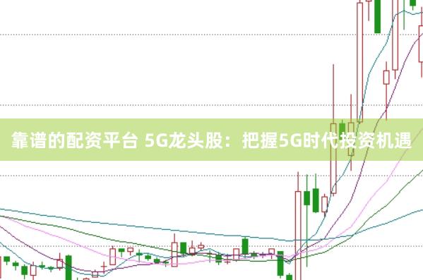 靠谱的配资平台 5G龙头股：把握5G时代投资机遇