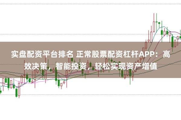 实盘配资平台排名 正常股票配资杠杆APP：高效决策，智能投资，轻松实现资产增值