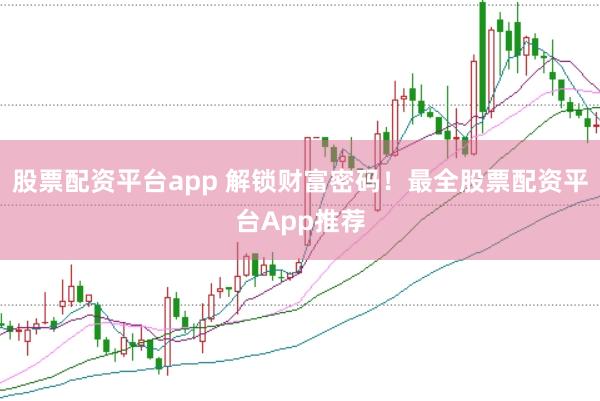 股票配资平台app 解锁财富密码！最全股票配资平台App推荐