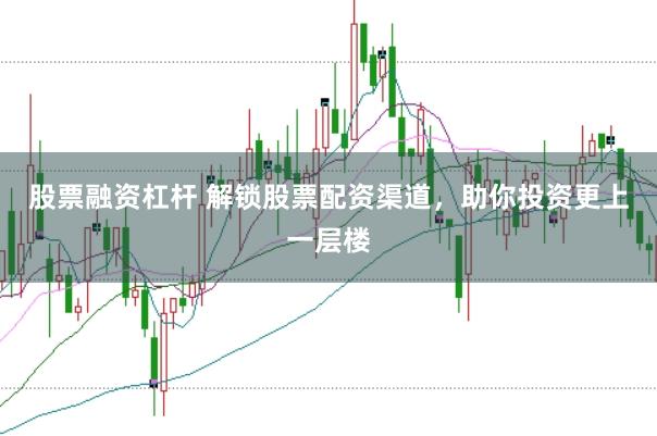 股票融资杠杆 解锁股票配资渠道，助你投资更上一层楼