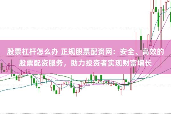 股票杠杆怎么办 正规股票配资网：安全、高效的股票配资服务，助力投资者实现财富增长