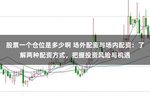 股票一个仓位是多少啊 场外配资与场内配资：了解两种配资方式，把握投资风险与机遇