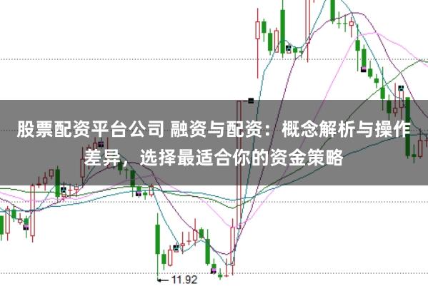 股票配资平台公司 融资与配资：概念解析与操作差异，选择最适合你的资金策略