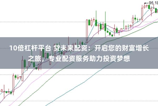 10倍杠杆平台 贷未来配资：开启您的财富增长之旅，专业配资服务助力投资梦想