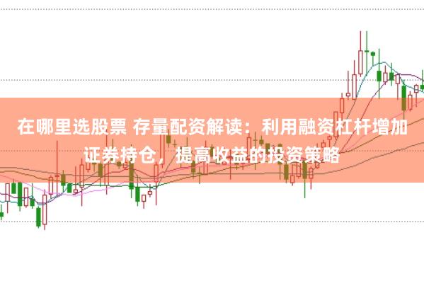 在哪里选股票 存量配资解读：利用融资杠杆增加证券持仓，提高收益的投资策略