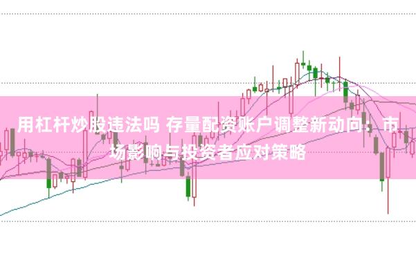 用杠杆炒股违法吗 存量配资账户调整新动向：市场影响与投资者应对策略