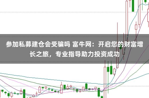 参加私募建仓会受骗吗 富牛网：开启您的财富增长之旅，专业指导助力投资成功