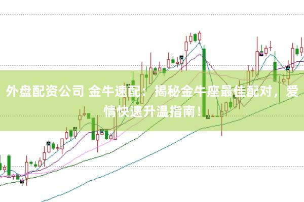 外盘配资公司 金牛速配：揭秘金牛座最佳配对，爱情快速升温指南！