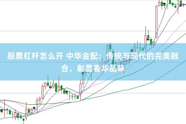 股票杠杆怎么开 中华金配：传统与现代的完美融合，彰显奢华品味