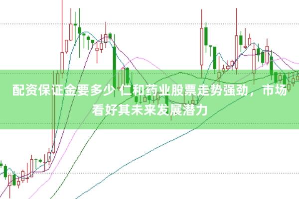 配资保证金要多少 仁和药业股票走势强劲，市场看好其未来发展潜力