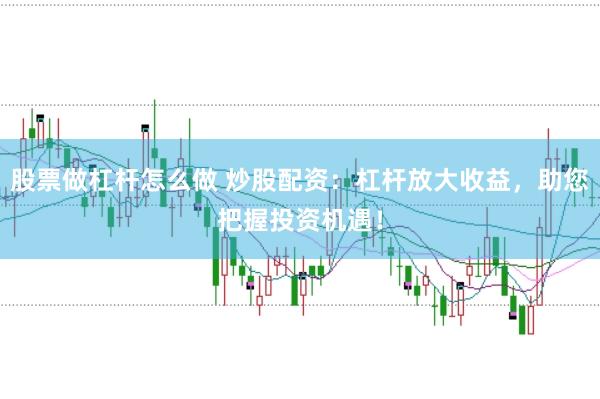股票做杠杆怎么做 炒股配资：杠杆放大收益，助您把握投资机遇！