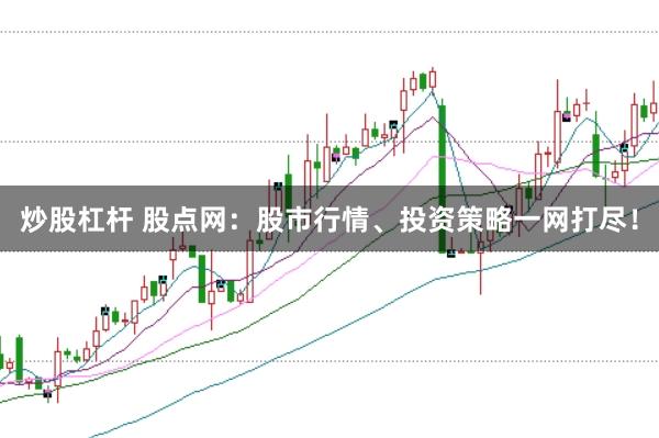 炒股杠杆 股点网：股市行情、投资策略一网打尽！
