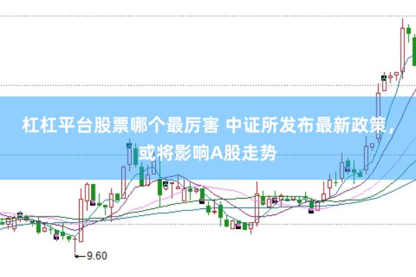 杠杠平台股票哪个最厉害 中证所发布最新政策，或将影响A股走势