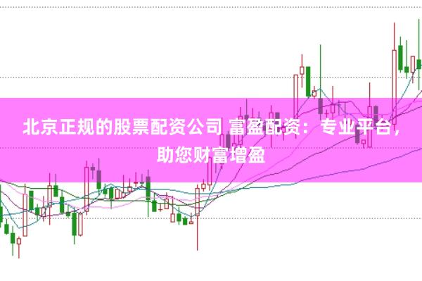 北京正规的股票配资公司 富盈配资：专业平台，助您财富增盈