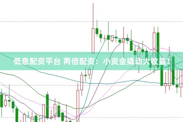 低息配资平台 两倍配资：小资金撬动大收益！