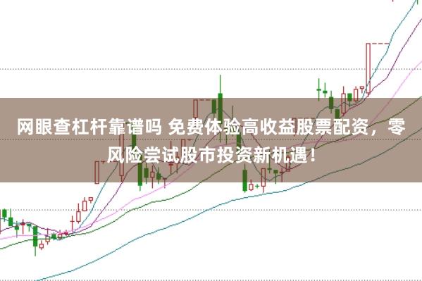 网眼查杠杆靠谱吗 免费体验高收益股票配资，零风险尝试股市投资新机遇！
