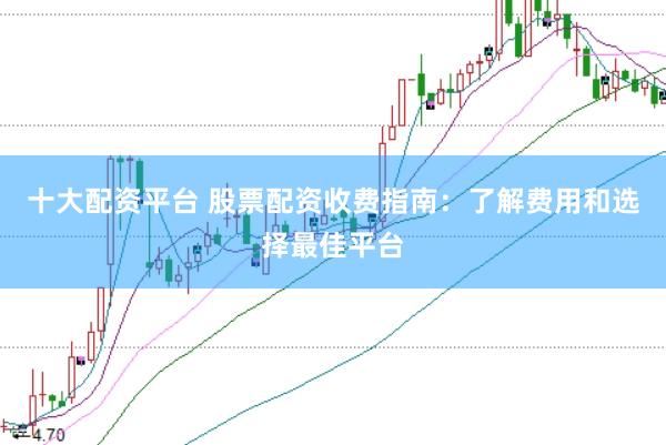 十大配资平台 股票配资收费指南：了解费用和选择最佳平台