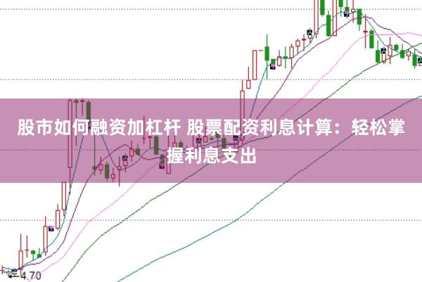 股市如何融资加杠杆 股票配资利息计算：轻松掌握利息支出