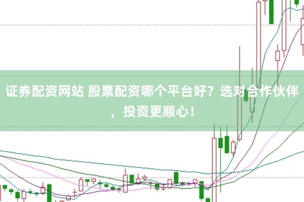 证券配资网站 股票配资哪个平台好？选对合作伙伴，投资更顺心！
