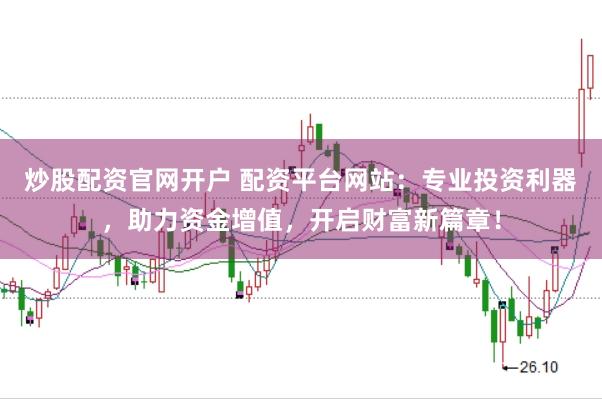 炒股配资官网开户 配资平台网站：专业投资利器，助力资金增值，开启财富新篇章！
