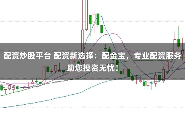 配资炒股平台 配资新选择：配金宝，专业配资服务助您投资无忧！