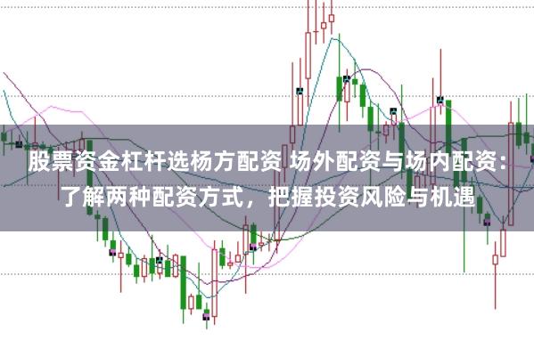 股票资金杠杆选杨方配资 场外配资与场内配资：了解两种配资方式，把握投资风险与机遇