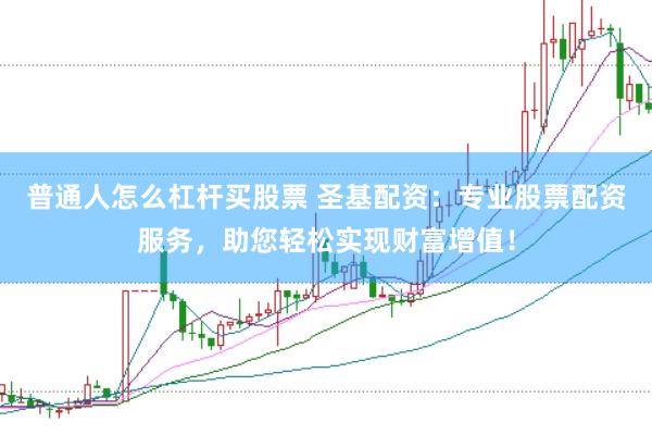 普通人怎么杠杆买股票 圣基配资：专业股票配资服务，助您轻松实现财富增值！