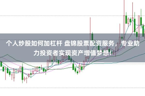 个人炒股如何加杠杆 盘锦股票配资服务，专业助力投资者实现资产增值梦想！