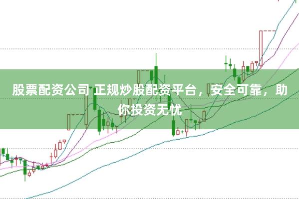 股票配资公司 正规炒股配资平台，安全可靠，助你投资无忧